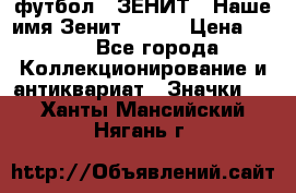 1.1) футбол : ЗЕНИТ - Наше имя Зенит № 019 › Цена ­ 499 - Все города Коллекционирование и антиквариат » Значки   . Ханты-Мансийский,Нягань г.